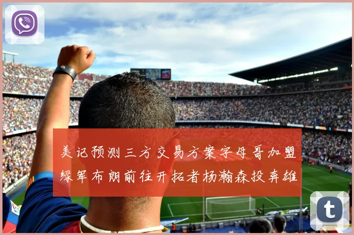 美记预测三方交易方案字母哥加盟绿军布朗前往开拓者杨瀚森投奔雄鹿