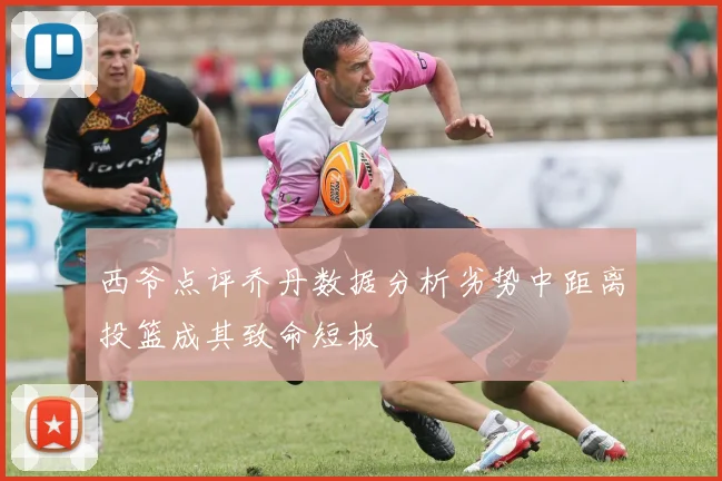 西爷点评乔丹数据分析劣势中距离投篮成其致命短板