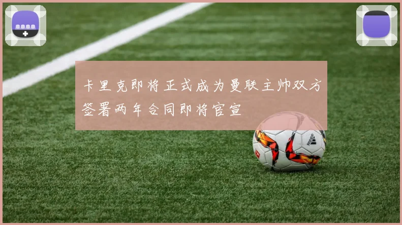 卡里克即将正式成为曼联主帅双方签署两年合同即将官宣