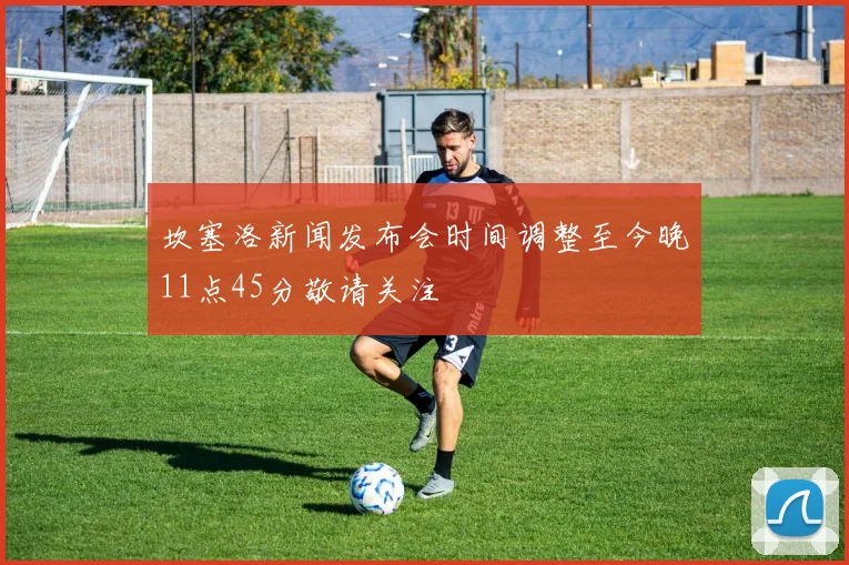 坎塞洛新闻发布会时间调整至今晚11点45分敬请关注