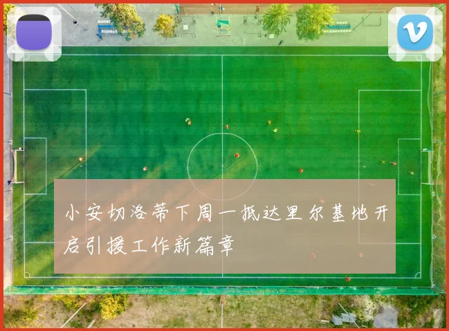小安切洛蒂下周一抵达里尔基地开启引援工作新篇章