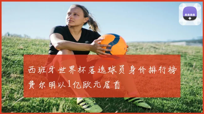 西班牙世界杯落选球员身价排行榜费尔明以1亿欧元居首