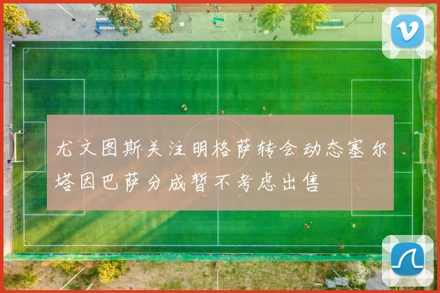 尤文图斯关注明格萨转会动态塞尔塔因巴萨分成暂不考虑出售