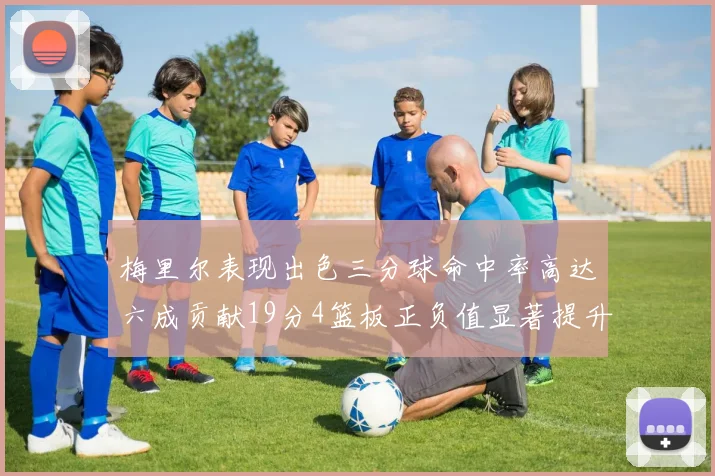 梅里尔表现出色三分球命中率高达六成贡献19分4篮板正负值显著提升
