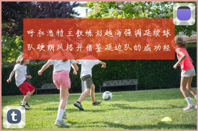 呼和浩特主教练刘越海强调延续球队硬朗风格并借鉴延边队的成功经验