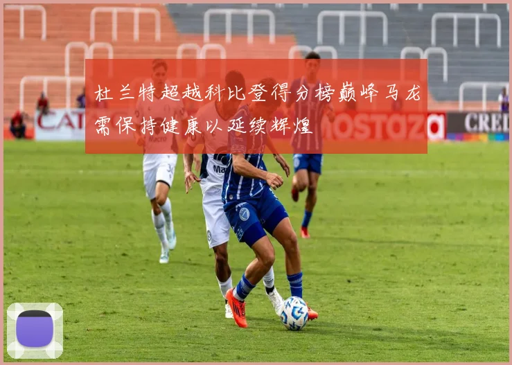 杜兰特超越科比登得分榜巅峰马龙需保持健康以延续辉煌