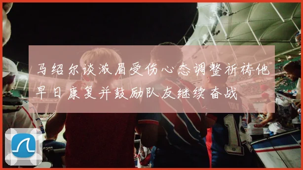 马绍尔谈浓眉受伤心态调整祈祷他早日康复并鼓励队友继续奋战