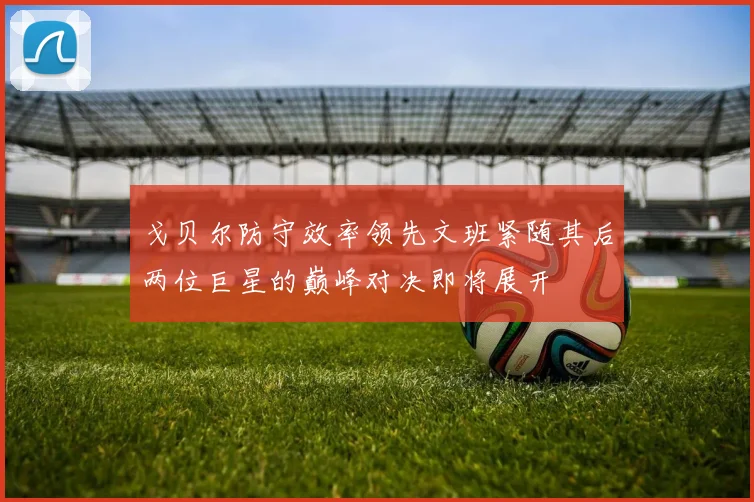 戈贝尔防守效率领先文班紧随其后两位巨星的巅峰对决即将展开