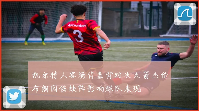凯尔特人客场背靠背对决火箭杰伦布朗因伤缺阵影响球队表现