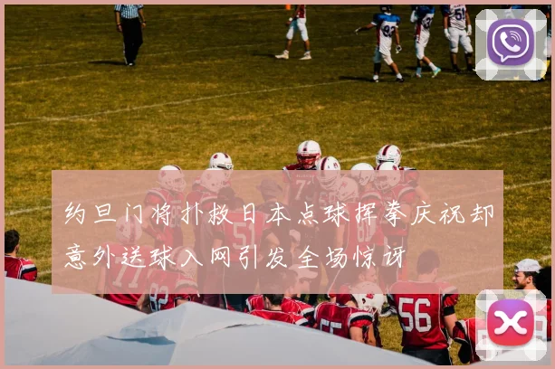 约旦门将扑救日本点球挥拳庆祝却意外送球入网引发全场惊讶