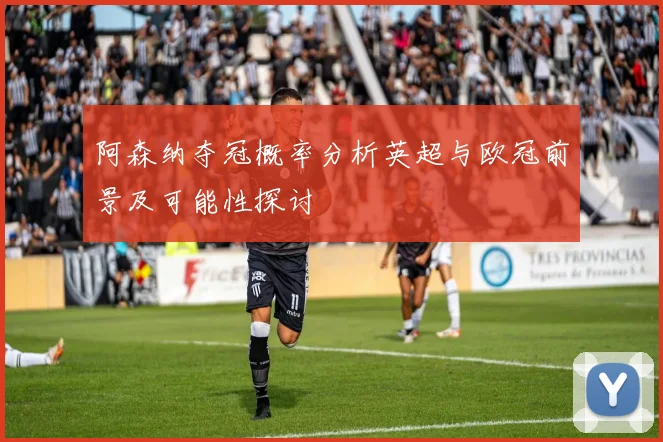 阿森纳夺冠概率分析英超与欧冠前景及可能性探讨
