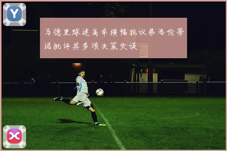 马德里球迷高举横幅抗议弗洛伦蒂诺批评其多项决策失误