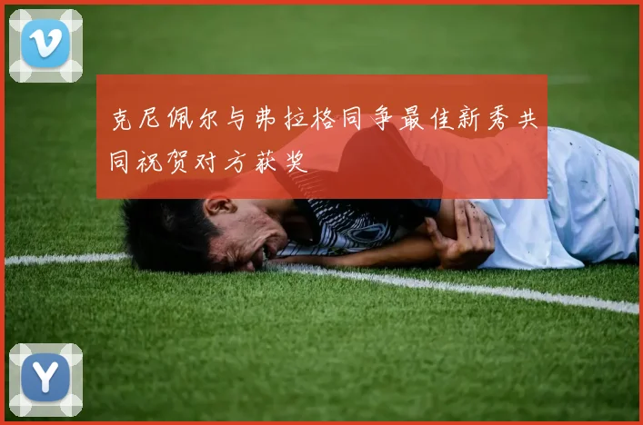 克尼佩尔与弗拉格同争最佳新秀共同祝贺对方获奖